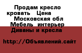 Продам кресло - кровать › Цена ­ 7 500 - Московская обл. Мебель, интерьер » Диваны и кресла   
